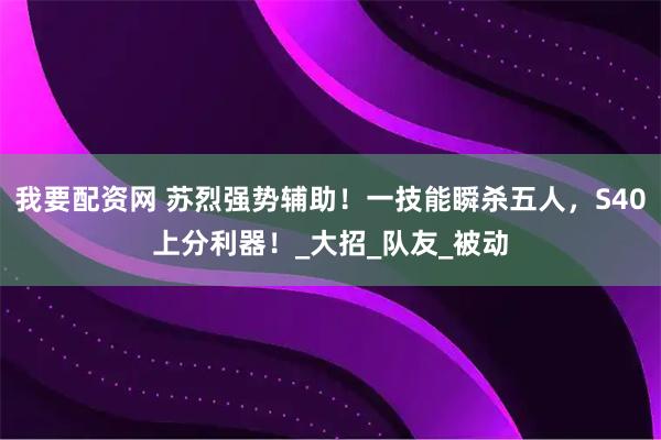 我要配资网 苏烈强势辅助！一技能瞬杀五人，S40上分利器！_大招_队友_被动