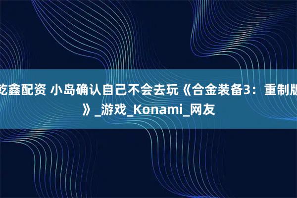 乾鑫配资 小岛确认自己不会去玩《合金装备3：重制版》_游戏_Konami_网友
