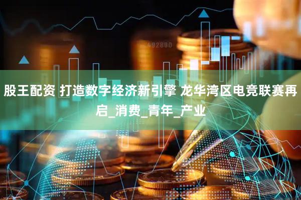 股王配资 打造数字经济新引擎 龙华湾区电竞联赛再启_消费_青年_产业