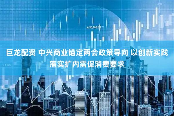巨龙配资 中兴商业锚定两会政策导向 以创新实践落实扩内需促消费要求