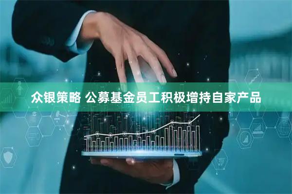 众银策略 公募基金员工积极增持自家产品