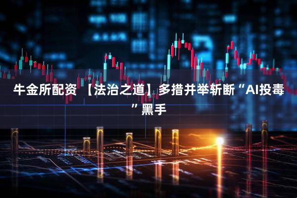 牛金所配资 【法治之道】多措并举斩断“AI投毒”黑手