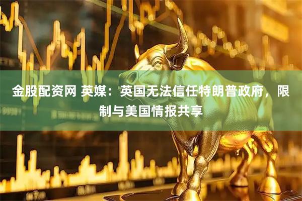 金股配资网 英媒：英国无法信任特朗普政府，限制与美国情报共享