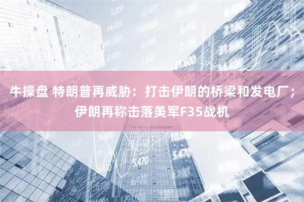 牛操盘 特朗普再威胁：打击伊朗的桥梁和发电厂；伊朗再称击落美军F35战机