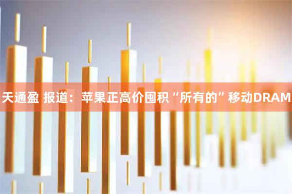 天通盈 报道：苹果正高价囤积“所有的”移动DRAM