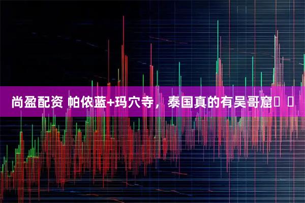 尚盈配资 帕侬蓝+玛穴寺，泰国真的有吴哥窟❤️