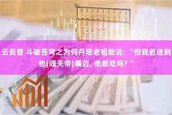 云资管 斗破苍穹之为何丹塔老祖敢说: “但我若送到他(魂天帝)嘴边, 他敢吃吗? ”