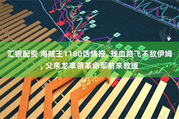 汇银配资 海贼王1180话情报, 残血路飞不敌伊姆, 父亲龙率领革命军前来救援