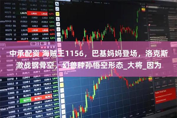中承配资 海贼王1156，巴基妈妈登场，洛克斯激战钢骨空，幻兽种孙悟空形态_大将_因为