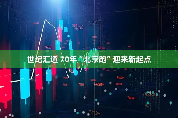 世纪汇通 70年“北京跑”迎来新起点