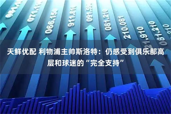 天鲜优配 利物浦主帅斯洛特：仍感受到俱乐部高层和球迷的“完全支持”