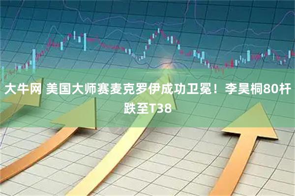 大牛网 美国大师赛麦克罗伊成功卫冕！李昊桐80杆跌至T38