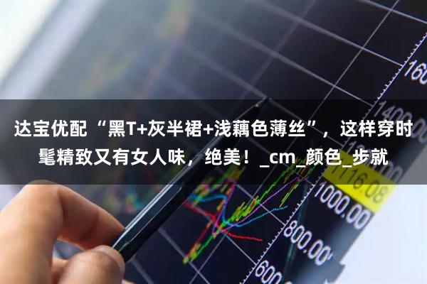 达宝优配 “黑T+灰半裙+浅藕色薄丝”，这样穿时髦精致又有女人味，绝美！_cm_颜色_步就